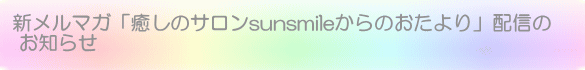 新メルマガ「癒しのサロンsunsmileからのおたより」配信の お知らせ